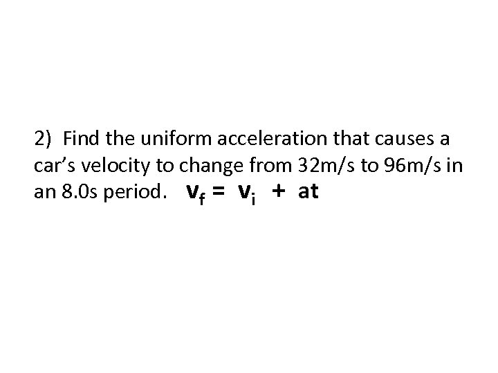 2) Find the uniform acceleration that causes a car’s velocity to change from 32