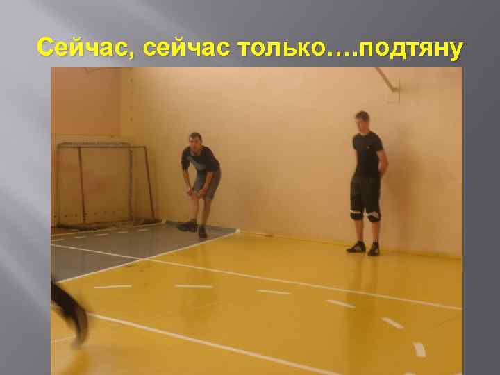 Сейчас, сейчас только…. подтяну 