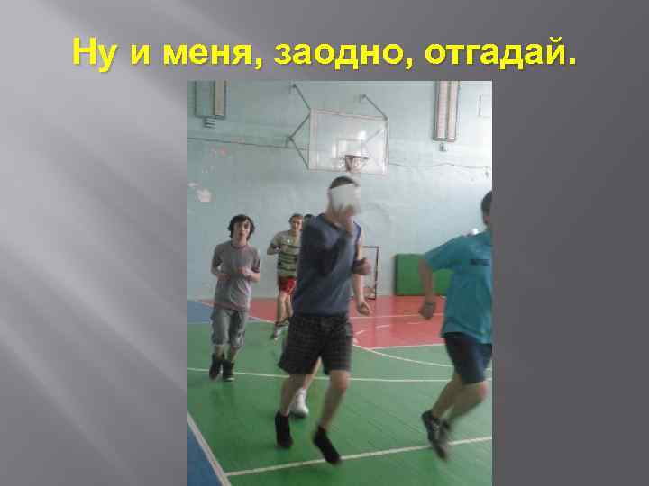 Ну и меня, заодно, отгадай. 