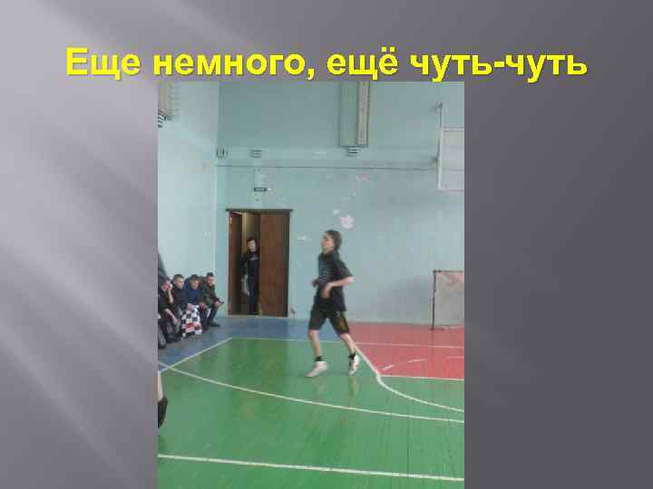 Еще немного, ещё чуть-чуть 