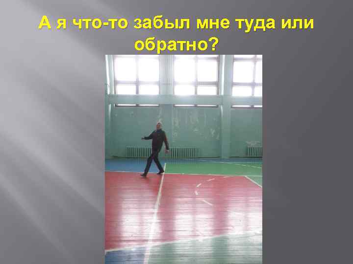 А я что-то забыл мне туда или обратно? 