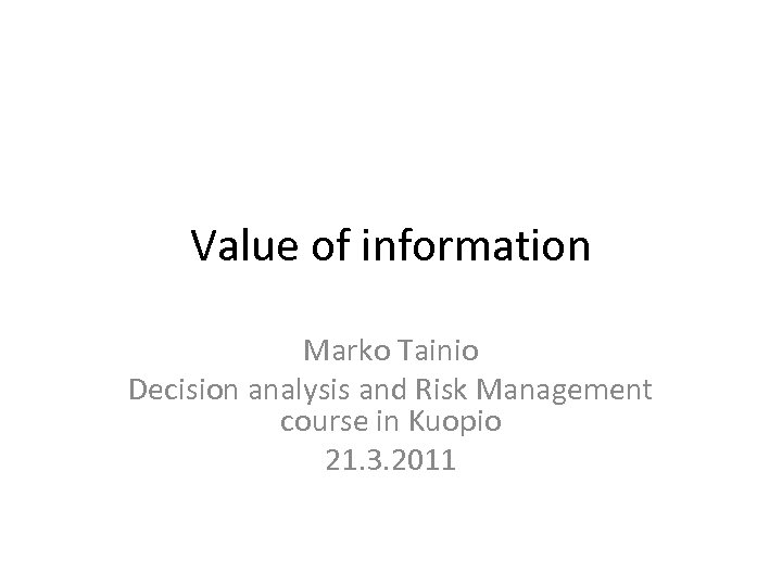 Value of information Marko Tainio Decision analysis and Risk Management course in Kuopio 21.