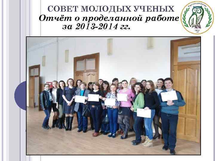 СОВЕТ МОЛОДЫХ УЧЕНЫХ Отчёт о проделанной работе за 2013 -2014 гг. 