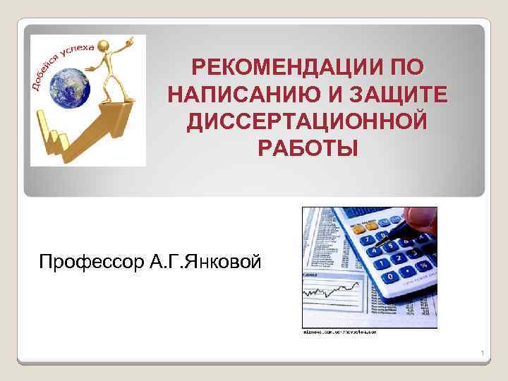 РЕКОМЕНДАЦИИ ПО НАПИСАНИЮ И ЗАЩИТЕ ДИССЕРТАЦИОННОЙ РАБОТЫ Профессор А. Г. Янковой 1 