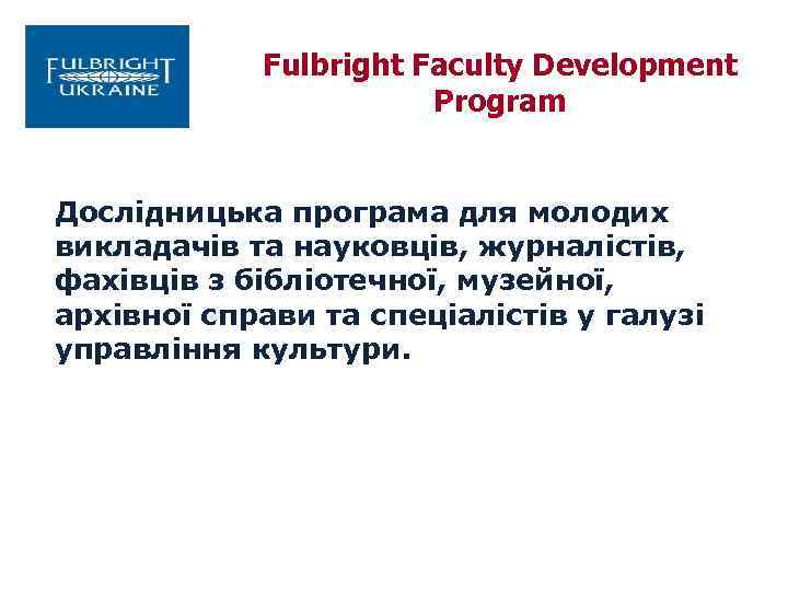 Fulbright Faculty Development Program Дослідницька програма для молодих викладачів та науковців, журналістів, фахівців з