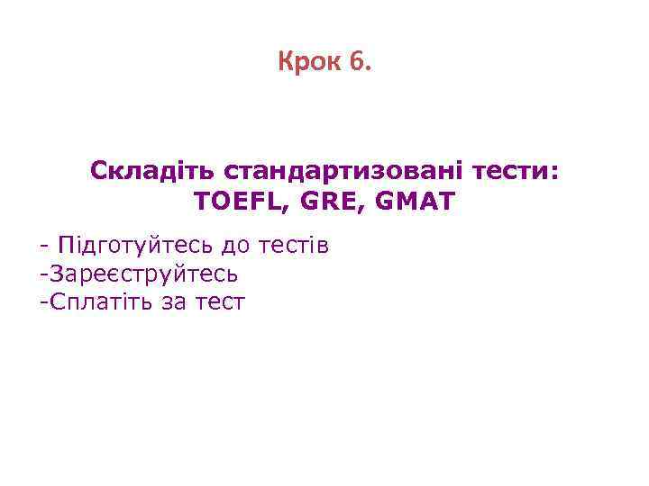 Крок 6. Складіть стандартизовані тести: TOEFL, GRE, GMAT - Підготуйтесь до тестів -Зареєструйтесь -Сплатіть