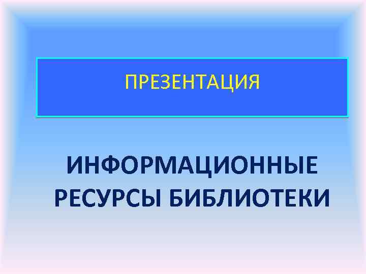 ПРЕЗЕНТАЦИЯ ИНФОРМАЦИОННЫЕ РЕСУРСЫ БИБЛИОТЕКИ 