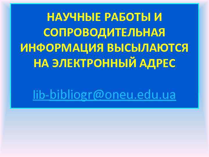 НАУЧНЫЕ РАБОТЫ И СОПРОВОДИТЕЛЬНАЯ ИНФОРМАЦИЯ ВЫСЫЛАЮТСЯ НА ЭЛЕКТРОННЫЙ АДРЕС lib-bibliogr@oneu. edu. ua 