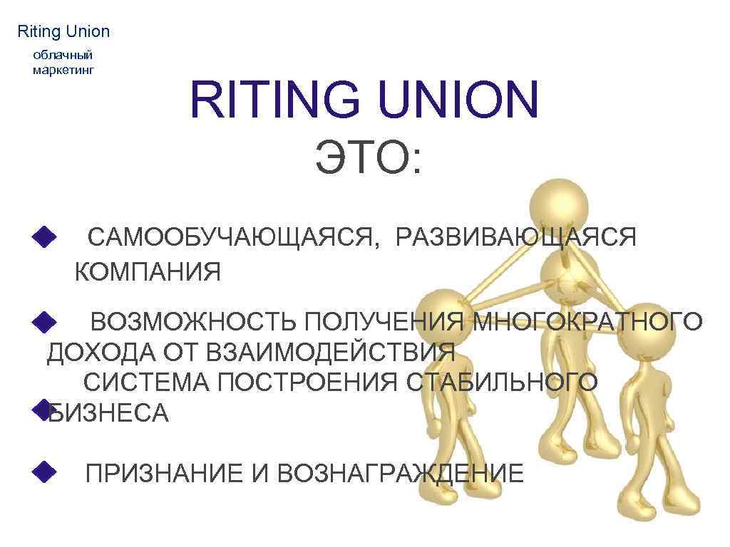 Riting Union облачный маркетинг RITING UNION ЭТО: САМООБУЧАЮЩАЯСЯ, РАЗВИВАЮЩАЯСЯ КОМПАНИЯ ВОЗМОЖНОСТЬ ПОЛУЧЕНИЯ МНОГОКРАТНОГО ДОХОДА