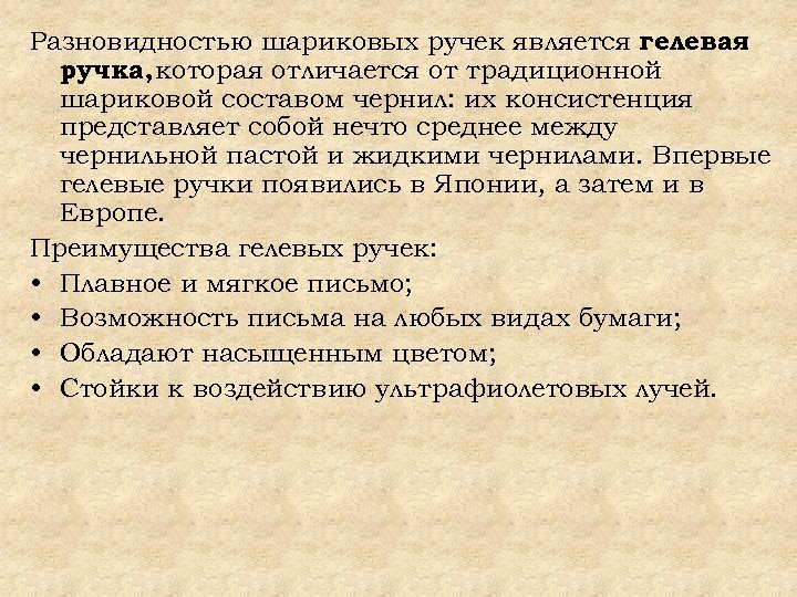 Разновидностью шариковых ручек является гелевая ручка, которая отличается от традиционной шариковой составом чернил: их