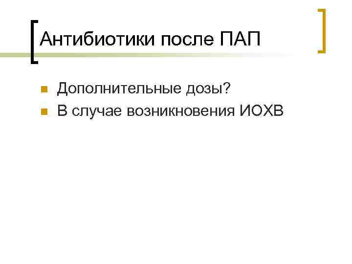 Антибиотики после ПАП n n Дополнительные дозы? В случае возникновения ИОХВ 
