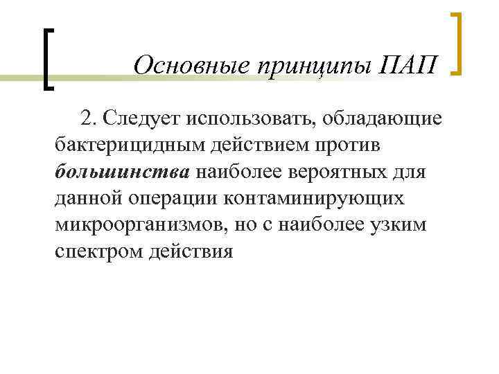 Основные принципы ПАП 2. Следует использовать, обладающие бактерицидным действием против большинства наиболее вероятных для