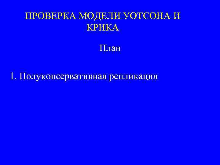 ПРОВЕРКА МОДЕЛИ УОТСОНА И КРИКА План 1. Полуконсервативная репликация 