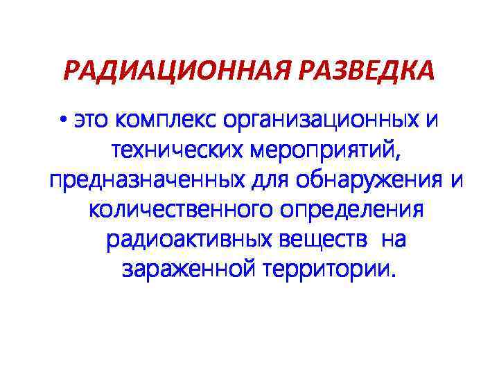 РАДИАЦИОННАЯ РАЗВЕДКА • это комплекс организационных и технических мероприятий, предназначенных для обнаружения и количественного