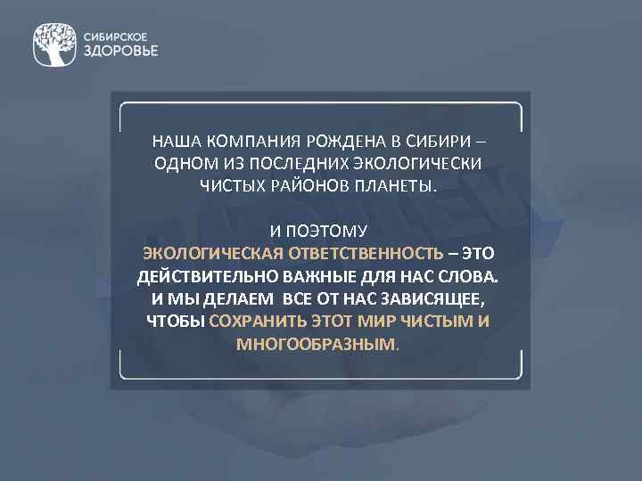 НАША КОМПАНИЯ РОЖДЕНА В СИБИРИ – ОДНОМ ИЗ ПОСЛЕДНИХ ЭКОЛОГИЧЕСКИ ЧИСТЫХ РАЙОНОВ ПЛАНЕТЫ. И