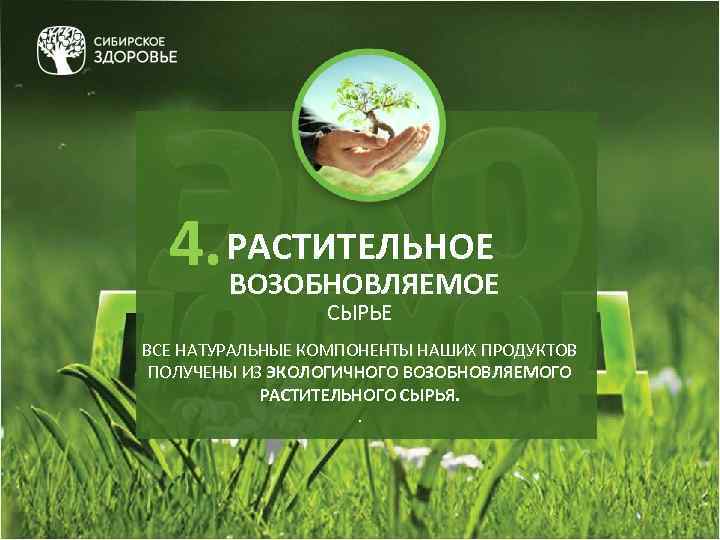 4. РАСТИТЕЛЬНОЕ ВОЗОБНОВЛЯЕМОЕ СЫРЬЕ ВСЕ НАТУРАЛЬНЫЕ КОМПОНЕНТЫ НАШИХ ПРОДУКТОВ ПОЛУЧЕНЫ ИЗ ЭКОЛОГИЧНОГО ВОЗОБНОВЛЯЕМОГО РАСТИТЕЛЬНОГО