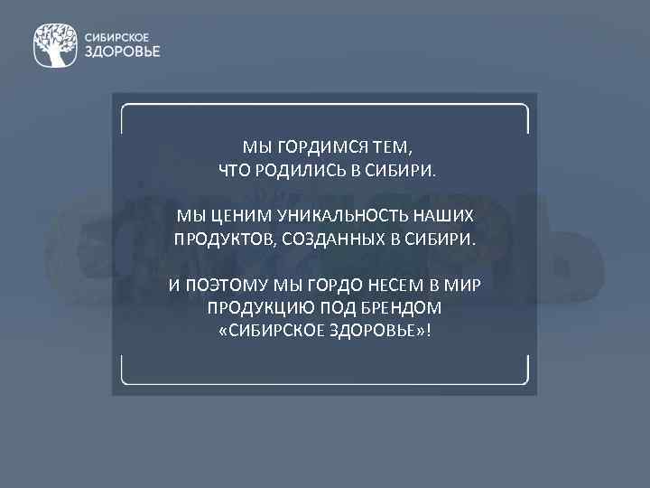 МЫ ГОРДИМСЯ ТЕМ, ЧТО РОДИЛИСЬ В СИБИРИ. МЫ ЦЕНИМ УНИКАЛЬНОСТЬ НАШИХ ПРОДУКТОВ, СОЗДАННЫХ В