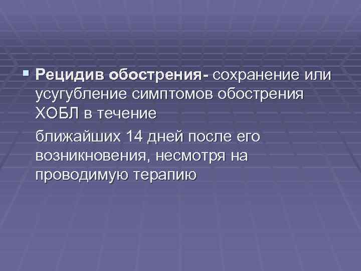§ Рецидив обострения- сохранение или усугубление симптомов обострения ХОБЛ в течение ближайших 14 дней