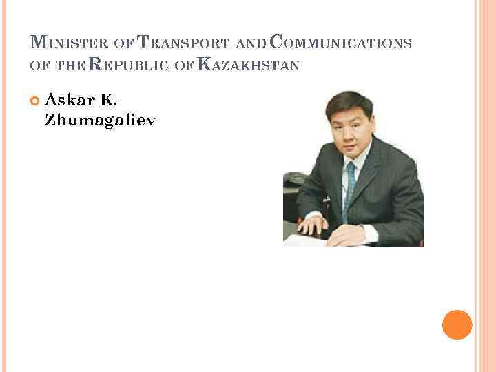 MINISTER OF TRANSPORT AND COMMUNICATIONS OF THE REPUBLIC OF KAZAKHSTAN Askar K. Zhumagaliev 