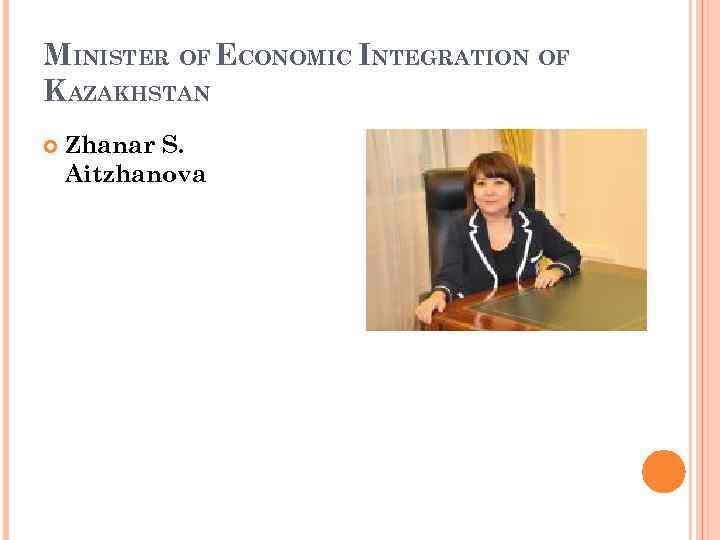 MINISTER OF ECONOMIC INTEGRATION OF KAZAKHSTAN Zhanar S. Aitzhanova 