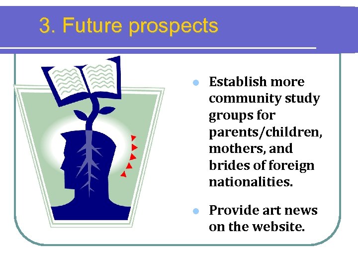 3. Future prospects l Establish more community study groups for parents/children, mothers, and brides