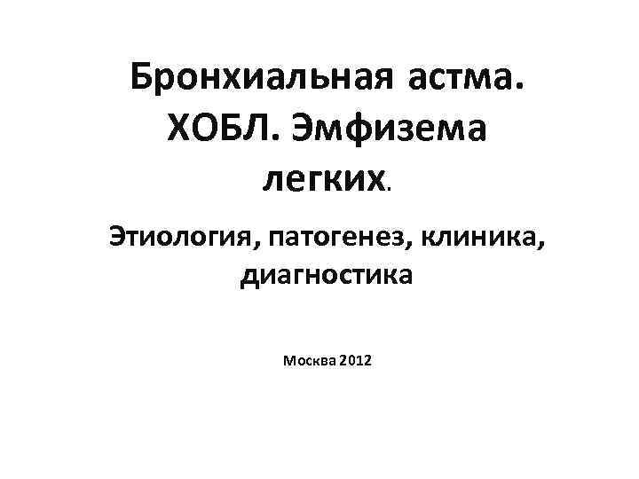 Бронхиальная астма. ХОБЛ. Эмфизема легких. Этиология, патогенез, клиника, диагностика Москва 2012 