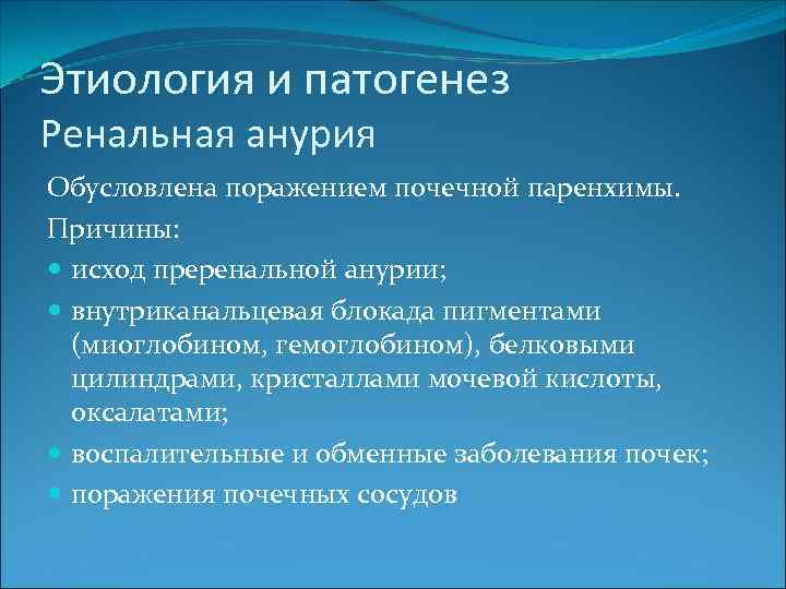 Этиология и патогенез Ренальная анурия Обусловлена поражением почечной паренхимы. Причины: исход преренальной анурии; внутриканальцевая