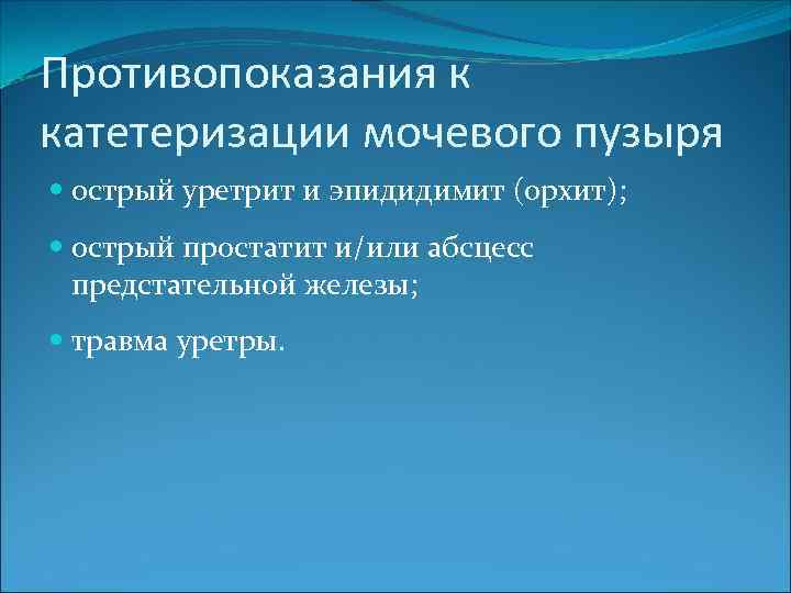 Противопоказания к катетеризации мочевого пузыря острый уретрит и эпидидимит (орхит); острый простатит и/или абсцесс