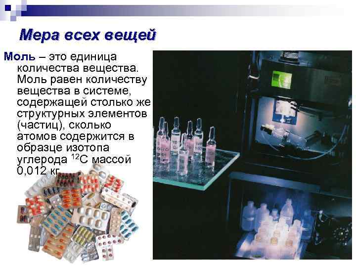 Мера всех вещей Моль – это единица количества вещества. Моль равен количеству вещества в