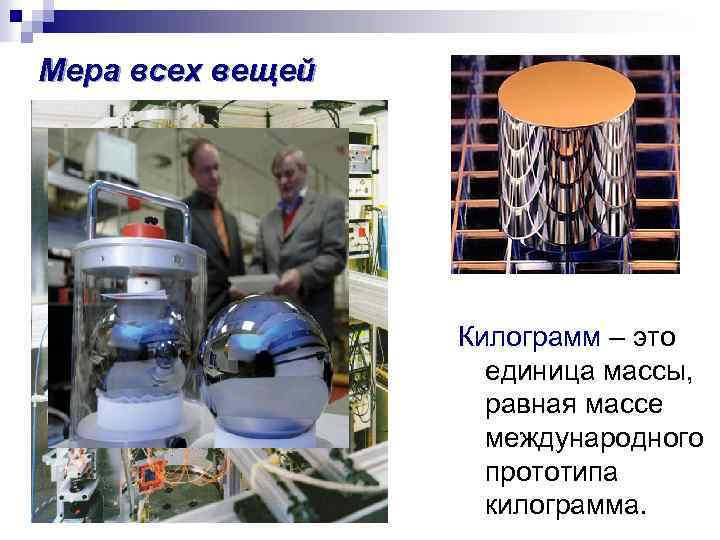 Мера всех вещей Килограмм – это единица массы, равная массе международного прототипа килограмма. 