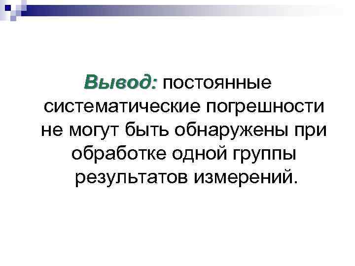 Вывод: постоянные систематические погрешности не могут быть обнаружены при обработке одной группы результатов измерений.