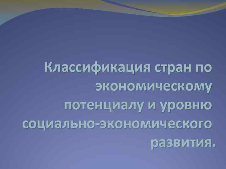 Классификация стран по экономическому потенциалу и уровню социально-экономического развития. 