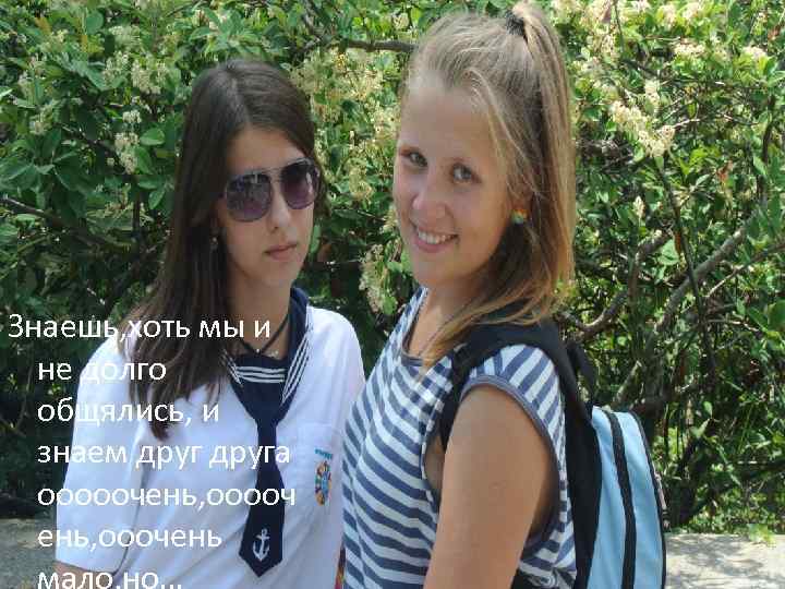 Знаешь, хоть мы и не долго общялись, и знаем друга ооооочень, ооооч ень, ооочень
