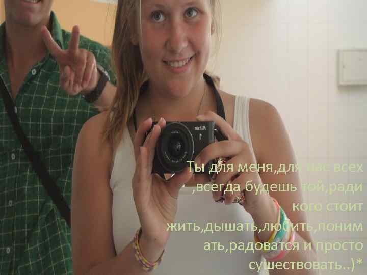 Ты для меня, для нас всех , всегда будешь той, ради кого стоит жить,