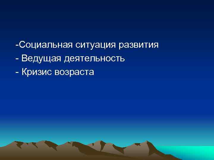  -Социальная ситуация развития - Ведущая деятельность - Кризис возраста 