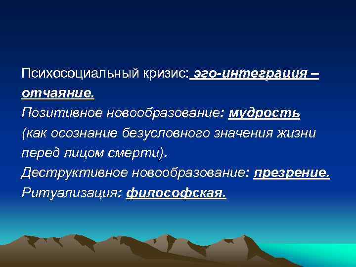 Психосоциальный кризис: эго-интеграция – отчаяние. Позитивное новообразование: мудрость (как осознание безусловного значения жизни перед