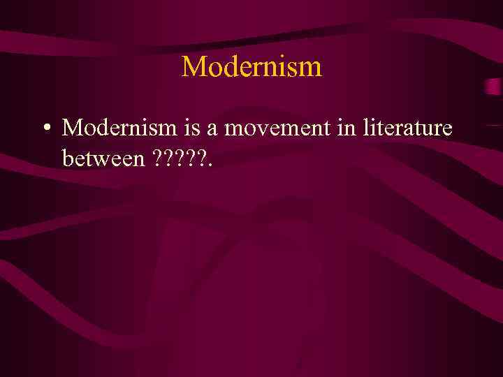 Modernism • Modernism is a movement in literature between ? ? ? . 