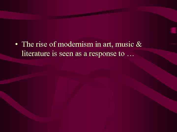  • The rise of modernism in art, music & literature is seen as