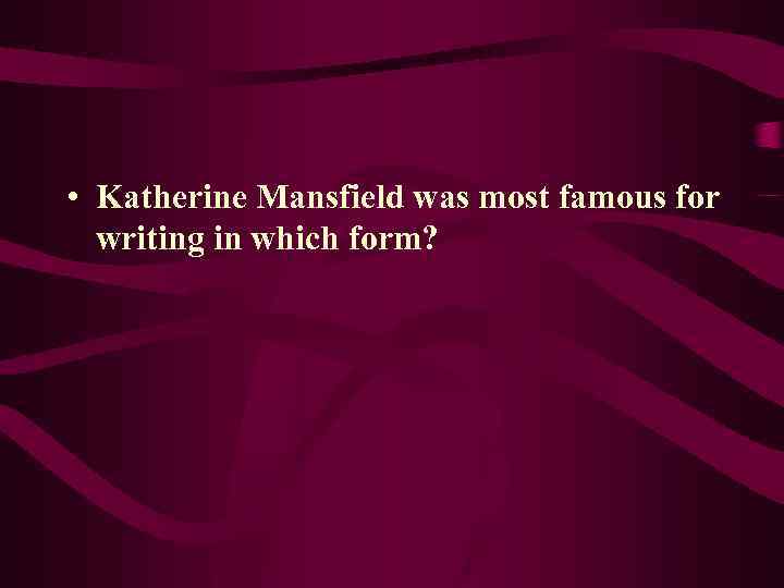  • Katherine Mansfield was most famous for writing in which form? 