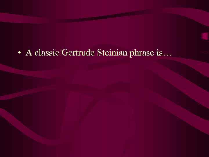  • A classic Gertrude Steinian phrase is… 
