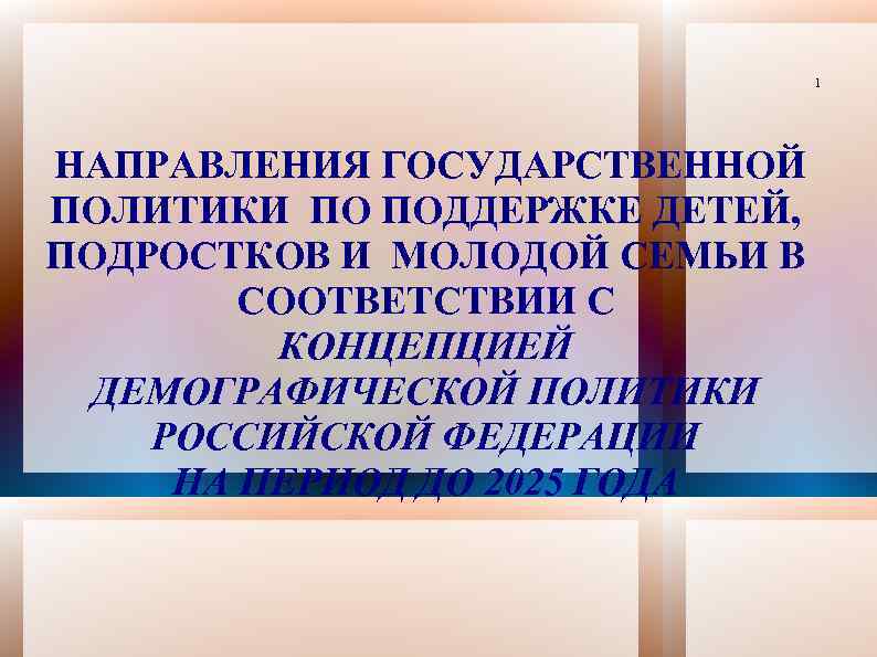 1 НАПРАВЛЕНИЯ ГОСУДАРСТВЕННОЙ ПОЛИТИКИ ПО ПОДДЕРЖКЕ ДЕТЕЙ, ПОДРОСТКОВ И МОЛОДОЙ СЕМЬИ В СООТВЕТСТВИИ С