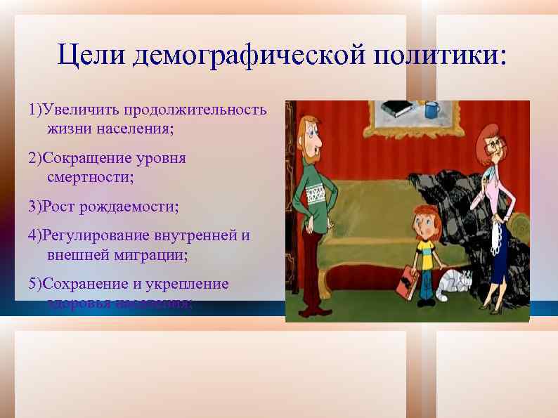 Цели демографической политики: 1)Увеличить продолжительность жизни населения; 2)Сокращение уровня смертности; 3)Рост рождаемости; 4)Регулирование внутренней