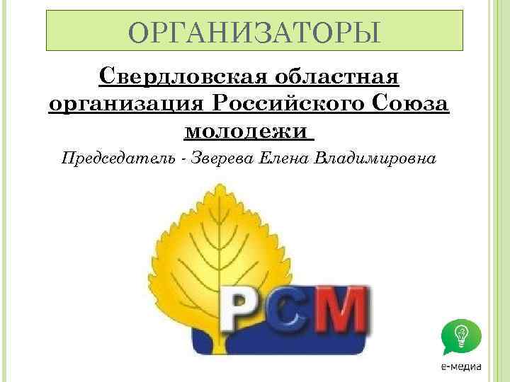 ОРГАНИЗАТОРЫ Свердловская областная организация Российского Союза молодежи Председатель - Зверева Елена Владимировна 