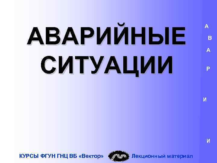 АВАРИЙНЫЕ СИТУАЦИИ А В А Р И И КУРСЫ ФГУН ГНЦ ВБ «Вектор» Лекционный