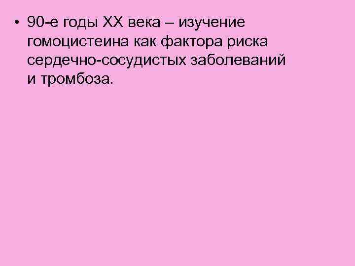  • 90 -е годы XX века – изучение гомоцистеина как фактора риска сердечно-сосудистых