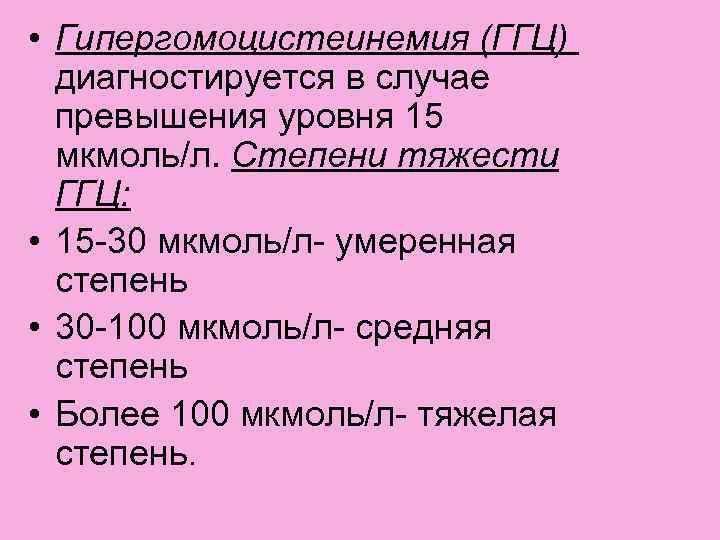  • Гипергомоцистеинемия (ГГЦ) диагностируется в случае превышения уровня 15 мкмоль/л. Степени тяжести ГГЦ: