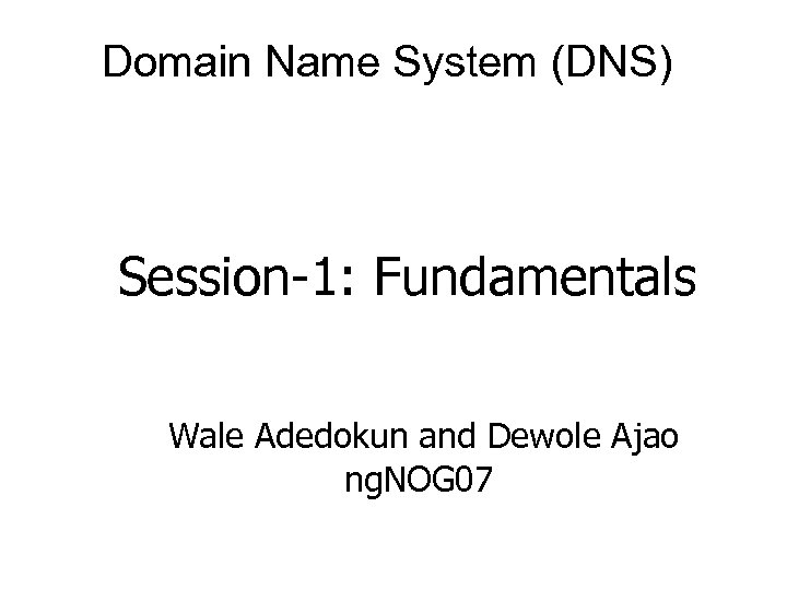 Domain Name System (DNS) Session-1: Fundamentals Wale Adedokun and Dewole Ajao ng. NOG 07
