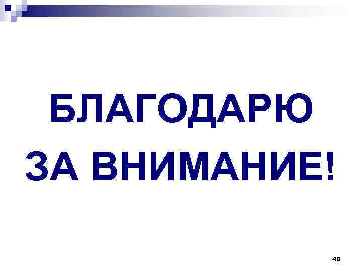 БЛАГОДАРЮ ЗА ВНИМАНИЕ! 40 