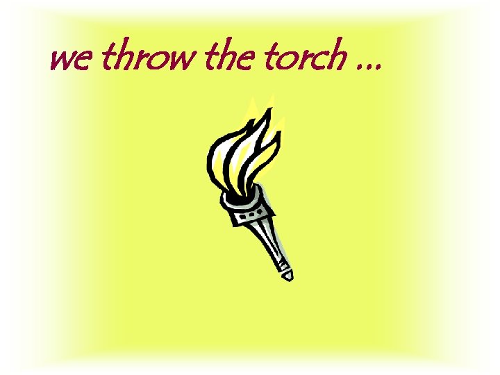 we throw the torch. . . 