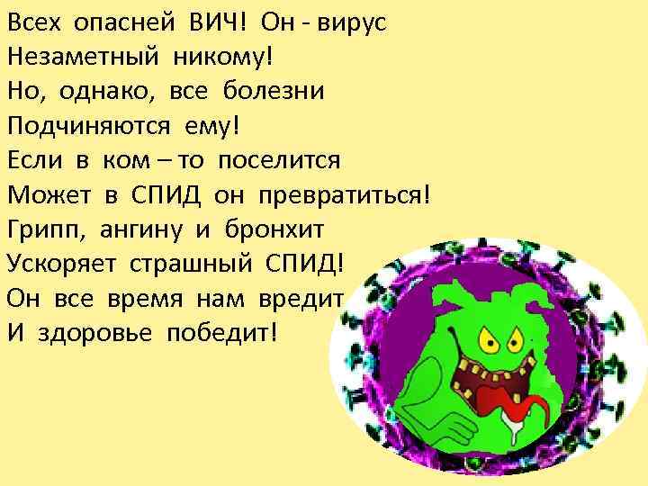 Всех опасней ВИЧ! Он - вирус Незаметный никому! Но, однако, все болезни Подчиняются ему!